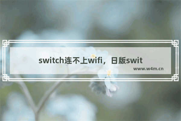 switch连不上wifi，日版switch连不上wifi自己热点也连不上