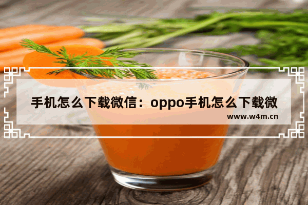 手机怎么下载微信：oppo手机怎么下载微信2nd