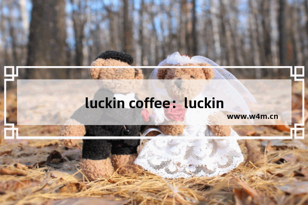 luckin coffee：luckin coffee哪个好喝