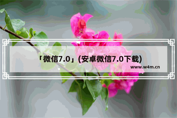 「微信7.0」(安卓微信7.0下载)