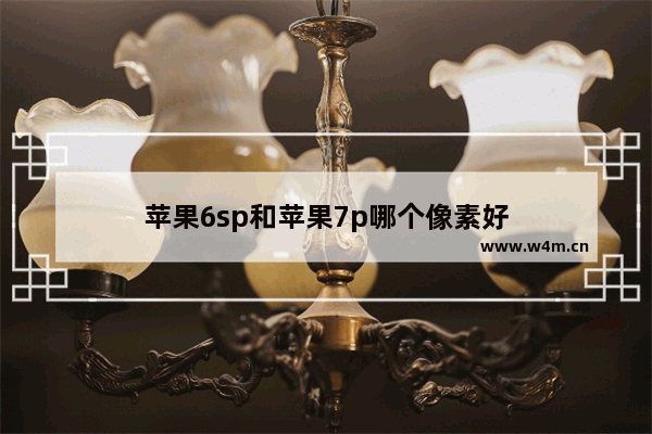 苹果6sp和苹果7p哪个像素好