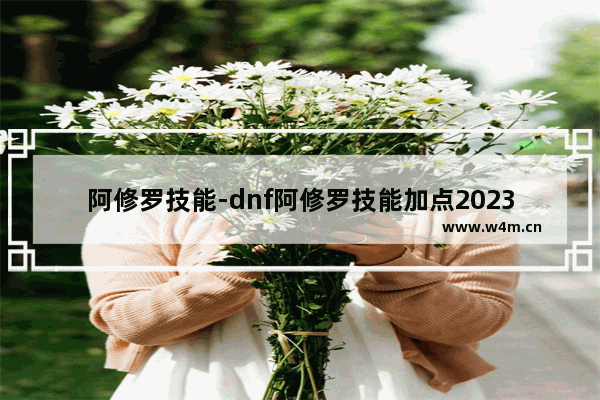 阿修罗技能-dnf阿修罗技能加点2023