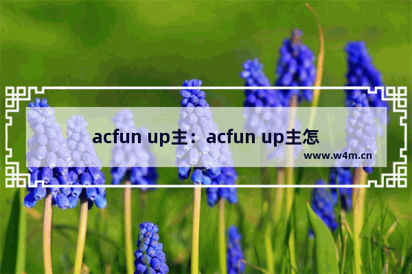 acfun up主：acfun up主怎么赚钱