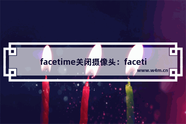 facetime关闭摄像头：facetime关闭摄像头知乎