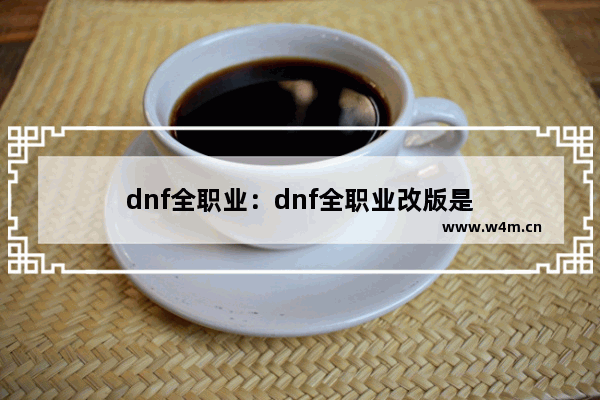 dnf全职业：dnf全职业改版是