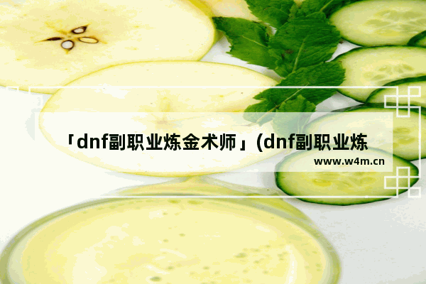 「dnf副职业炼金术师」(dnf副职业炼金术师怎么升级)