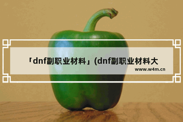 「dnf副职业材料」(dnf副职业材料大全)