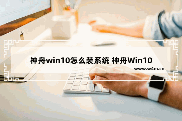 神舟win10怎么装系统 神舟Win10系统安装教程