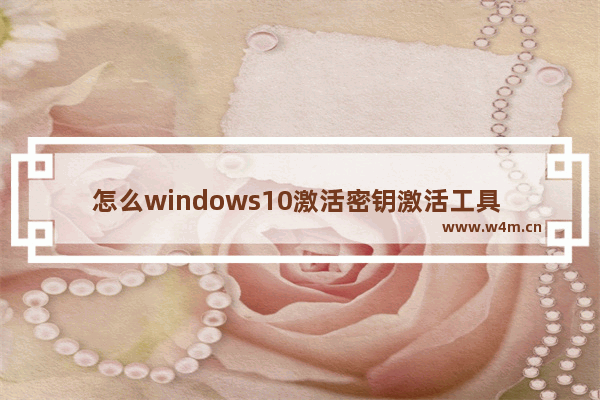 怎么windows10激活密钥激活工具 Windows10如何使用激活密钥激活系统