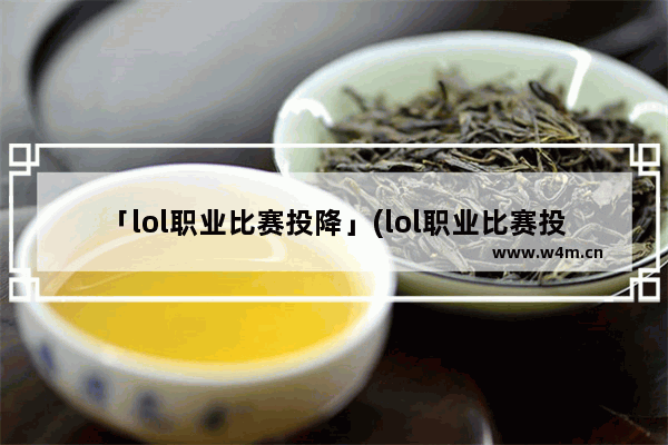 「lol职业比赛投降」(lol职业比赛投降的队伍)