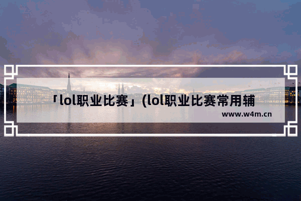 「lol职业比赛」(lol职业比赛常用辅助)