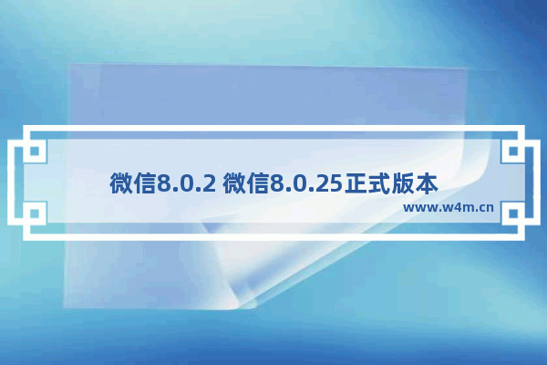 微信8.0.2 微信8.0.25正式版本来了