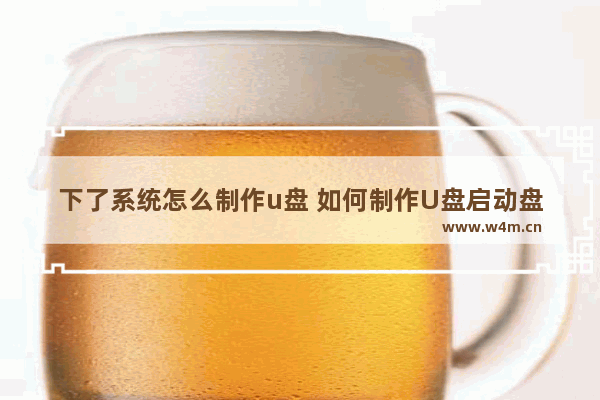 下了系统怎么制作u盘 如何制作U盘启动盘？