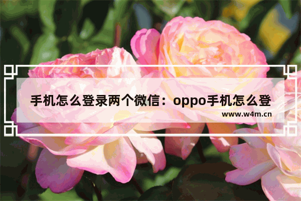 手机怎么登录两个微信：oppo手机怎么登录两个微信