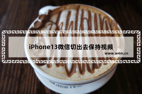 iPhone13微信切出去保持视频