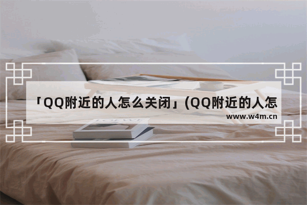 「QQ附近的人怎么关闭」(QQ附近的人怎么关闭青少年保护模式)