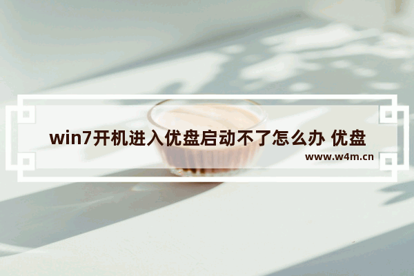 win7开机进入优盘启动不了怎么办 优盘启动失败，如何解决win7开机问题？