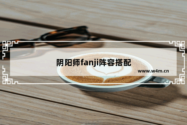 阴阳师fanji阵容搭配