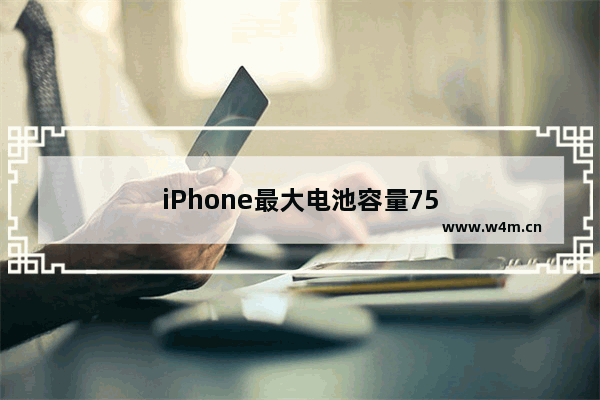 iPhone最大电池容量75