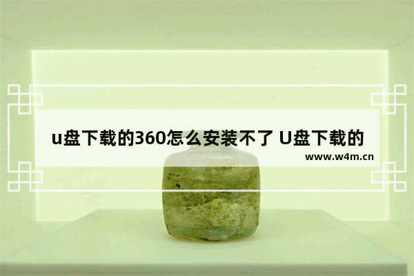 u盘下载的360怎么安装不了 U盘下载的360无法安装，怎么办？