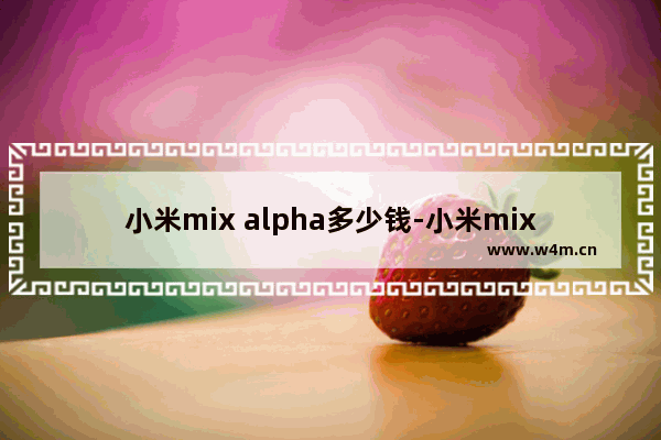 小米mix alpha多少钱-小米mix alpha多少钱能买到