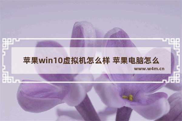 苹果win10虚拟机怎么样 苹果电脑怎么安装Win10虚拟机