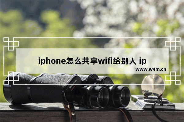 iphone怎么共享wifi给别人 iphone怎么共享wifi给别人视频