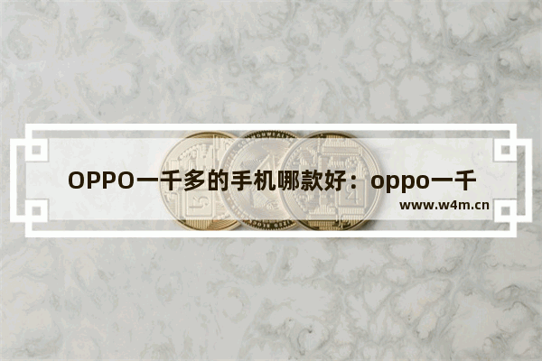 OPPO一千多的手机哪款好：oppo一千多的手机哪款好像素好