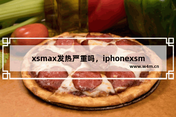 xsmax发热严重吗，iphonexsmax发热严重吗