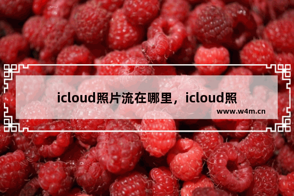 icloud照片流在哪里，icloud照片流在哪里打开