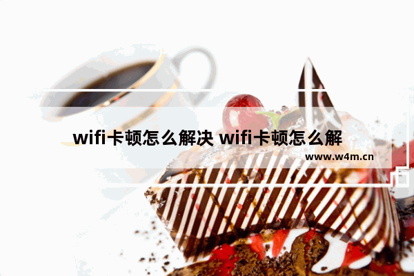 wifi卡顿怎么解决 wifi卡顿怎么解决让wifi速度变快