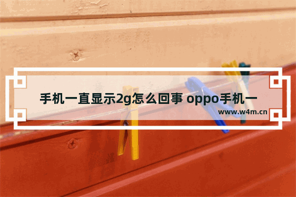 手机一直显示2g怎么回事 oppo手机一直显示2g怎么回事