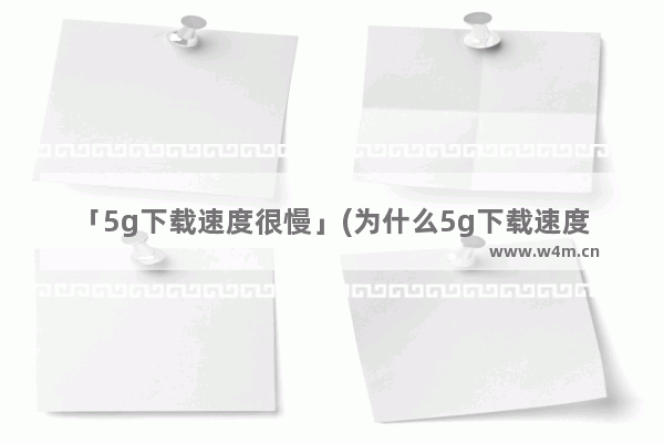 「5g下载速度很慢」(为什么5g下载速度很慢)