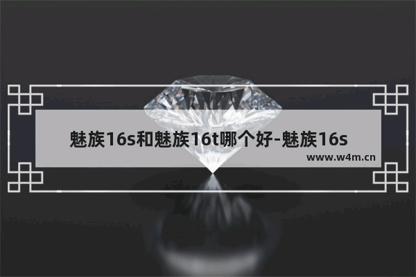 魅族16s和魅族16t哪个好-魅族16s和魅族16t哪个好?