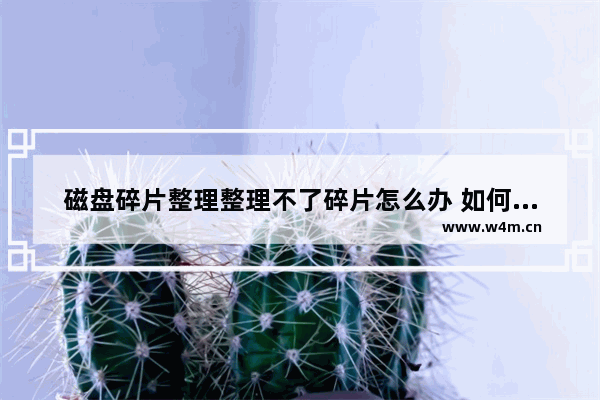 磁盘碎片整理整理不了碎片怎么办 如何处理无法整理的磁盘碎片