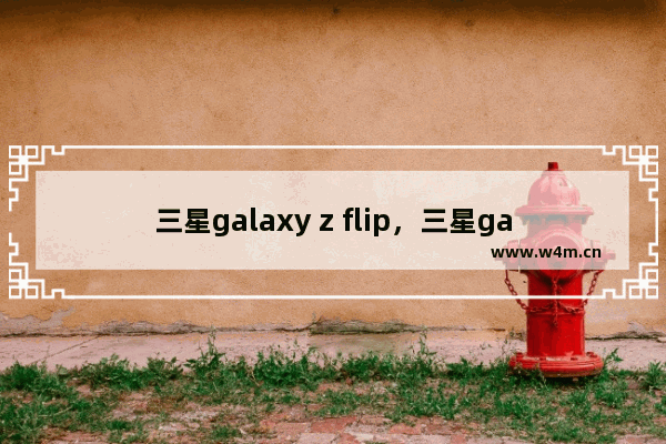 三星galaxy z flip，三星galaxy z flip 3值得买吗