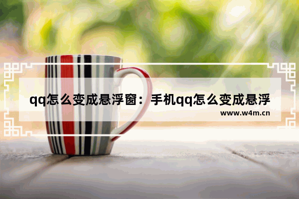 qq怎么变成悬浮窗：手机qq怎么变成悬浮窗