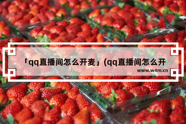 「qq直播间怎么开麦」(qq直播间怎么开麦克风)