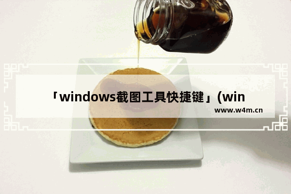 「windows截图工具快捷键」(windows截图工具快捷键设置)