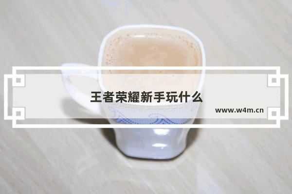 王者荣耀新手玩什么