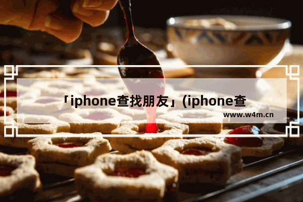 「iphone查找朋友」(iphone查找朋友始终共享位置准确吗)