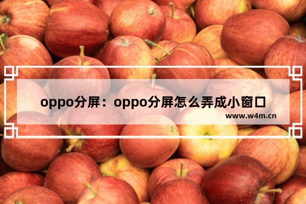 oppo分屏：oppo分屏怎么弄成小窗口