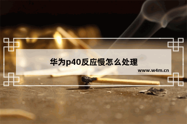 华为p40反应慢怎么处理