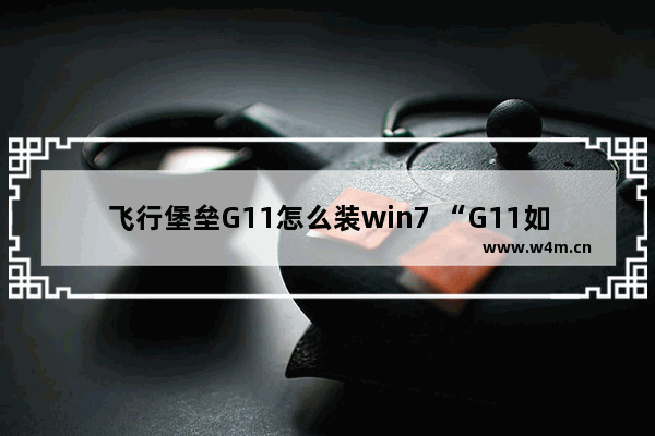 飞行堡垒G11怎么装win7 “G11如何给装Win7系统”