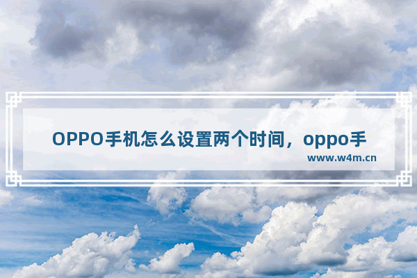 OPPO手机怎么设置两个时间，oppo手机怎么设置两个时间在桌面