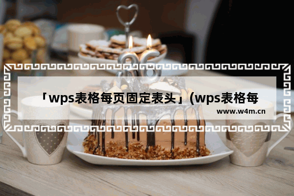 「wps表格每页固定表头」(wps表格每页固定表头怎么设置)