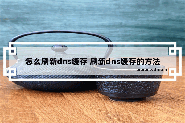 怎么刷新dns缓存 刷新dns缓存的方法