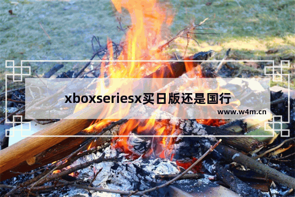 xboxseriesx买日版还是国行