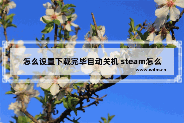 怎么设置下载完毕自动关机 steam怎么设置下载完毕自动关机