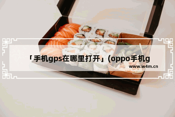 「手机gps在哪里打开」(oppo手机gps在哪里打开)